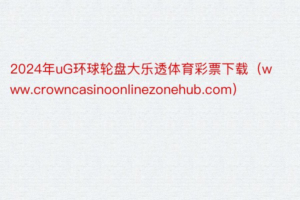 2024年uG环球轮盘大乐透体育彩票下载(www.crowncasinoonlinezonehub.com)