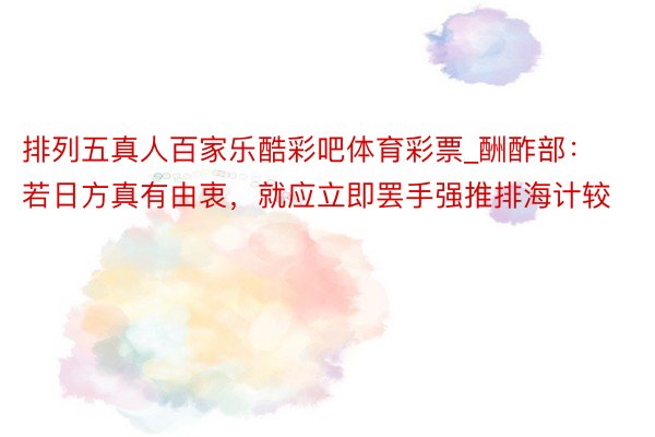 排列五真人百家乐酷彩吧体育彩票_酬酢部:若日方真有由衷,就应立即罢手强推排海计较