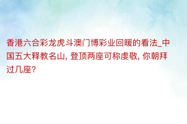 香港六合彩龙虎斗澳门博彩业回暖的看法_中国五大释教名山, 登顶两座可称虔敬, 你朝拜过几座?