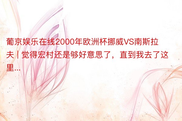 葡京娱乐在线2000年欧洲杯挪威VS南斯拉夫 | 觉得宏村还是够好意思了,直到我去了这里...