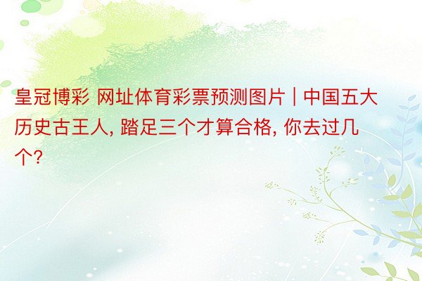 皇冠博彩 网址体育彩票预测图片 | 中国五大历史古王人, 踏足三个才算合格, 你去过几个?