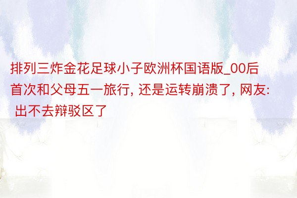 排列三炸金花足球小子欧洲杯国语版_00后首次和父母五一旅行, 还是运转崩溃了, 网友: 出不去辩驳区了