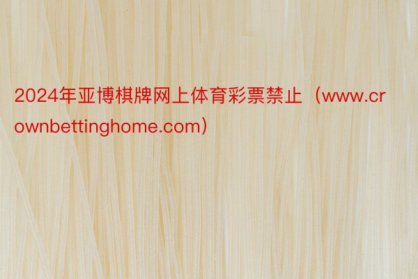 2024年亚博棋牌网上体育彩票禁止（www.crownbettinghome.com）
