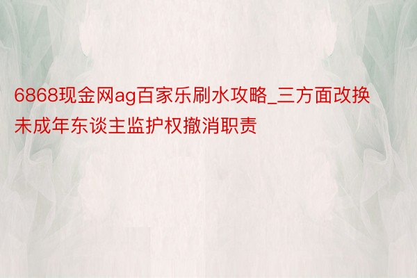6868现金网ag百家乐刷水攻略_三方面改换未成年东谈主监护权撤消职责