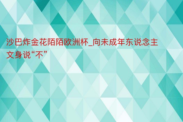 沙巴炸金花陌陌欧洲杯_向未成年东说念主文身说“不”