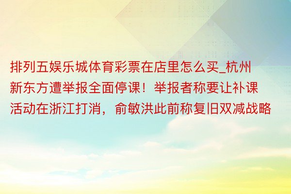 排列五娱乐城体育彩票在店里怎么买_杭州新东方遭举报全面停课！举报者称要让补课活动在浙江打消，俞敏洪此前称复旧双减战略