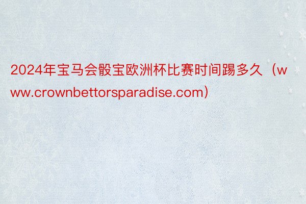 2024年宝马会骰宝欧洲杯比赛时间踢多久（www.crownbettorsparadise.com）