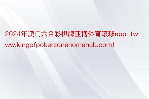 2024年澳门六合彩棋牌亚博体育滚球app(www.kingofpokerzonehomehub.com)