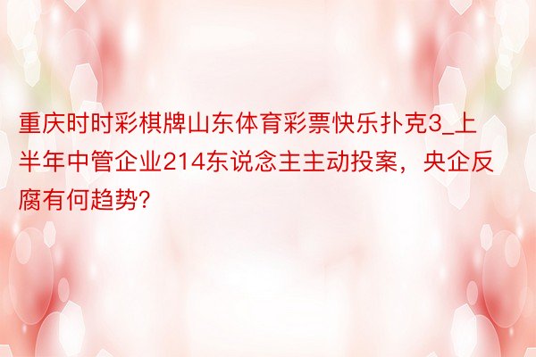 重庆时时彩棋牌山东体育彩票快乐扑克3_上半年中管企业214东说念主主动投案，央企反腐有何趋势？