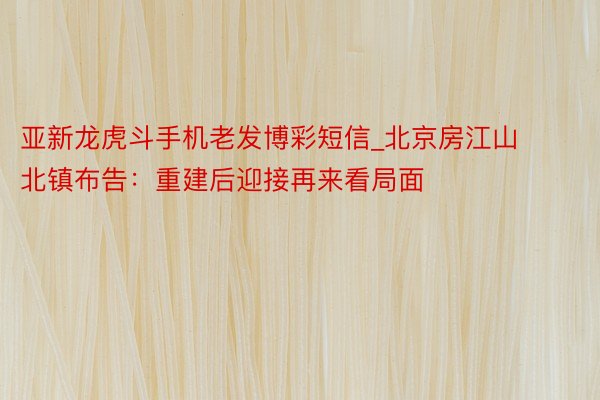 亚新龙虎斗手机老发博彩短信_北京房江山北镇布告：重建后迎接再来看局面