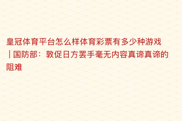 皇冠体育平台怎么样体育彩票有多少种游戏 | 国防部:敦促日方罢手毫无内容真谛真谛的阻难