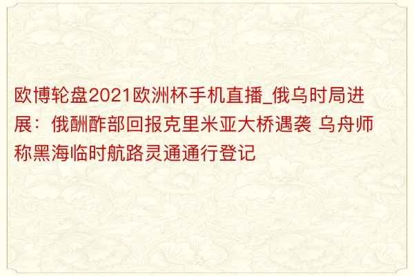 欧博轮盘2021欧洲杯手机直播_俄乌时局进展：俄酬酢部回报克里米亚大桥遇袭 乌舟师称黑海临时航路灵通通行登记