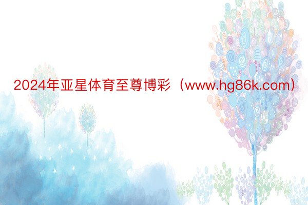 2024年亚星体育至尊博彩(www.hg86k.com)