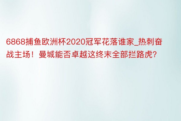 6868捕鱼欧洲杯2020冠军花落谁家_热刺奋战主场！曼城能否卓越这终末全部拦路虎？