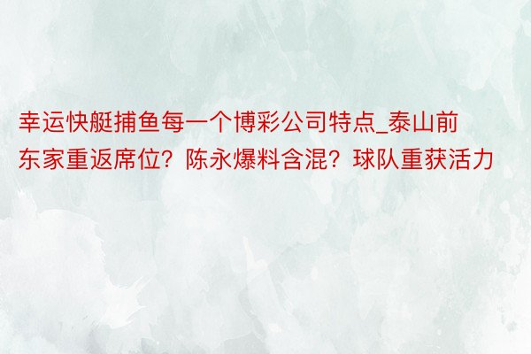 幸运快艇捕鱼每一个博彩公司特点_泰山前东家重返席位?陈永爆料含混?球队重获活力