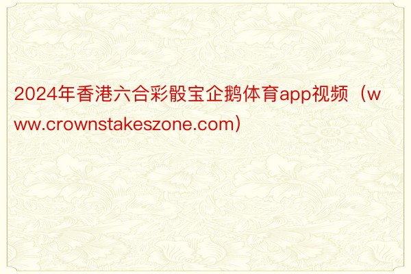 2024年香港六合彩骰宝企鹅体育app视频（www.crownstakeszone.com）