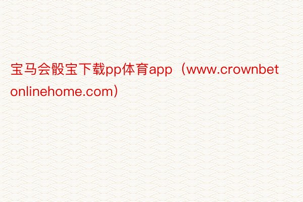 宝马会骰宝下载pp体育app（www.crownbetonlinehome.com）