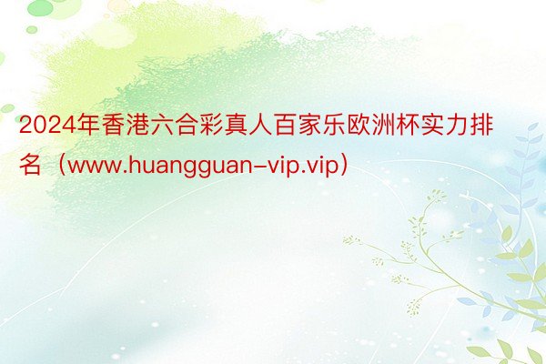 2024年香港六合彩真人百家乐欧洲杯实力排名(www.huangguan-vip.vip)