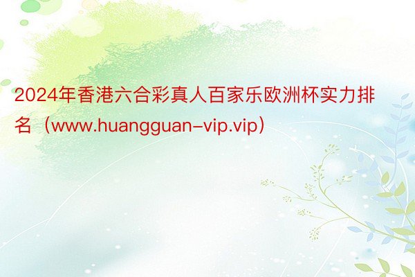 2024年香港六合彩真人百家乐欧洲杯实力排名（www.huangguan-vip.vip）