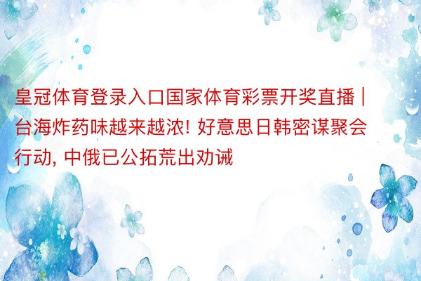 皇冠体育登录入口国家体育彩票开奖直播 | 台海炸药味越来越浓! 好意思日韩密谋聚会行动, 中俄已公拓荒出劝诫