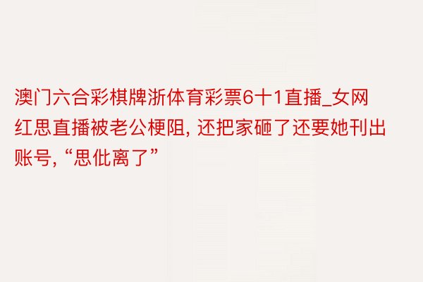 澳门六合彩棋牌浙体育彩票6十1直播_女网红思直播被老公梗阻, 还把家砸了还要她刊出账号, “思仳离了”