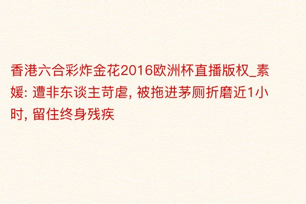 香港六合彩炸金花2016欧洲杯直播版权_素媛: 遭非东谈主苛虐, 被拖进茅厕折磨近1小时, 留住终身残疾