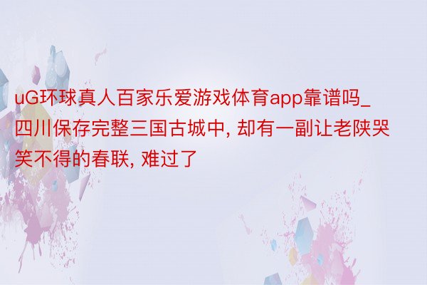 uG环球真人百家乐爱游戏体育app靠谱吗_四川保存完整三国古城中, 却有一副让老陕哭笑不得的春联, 难过了