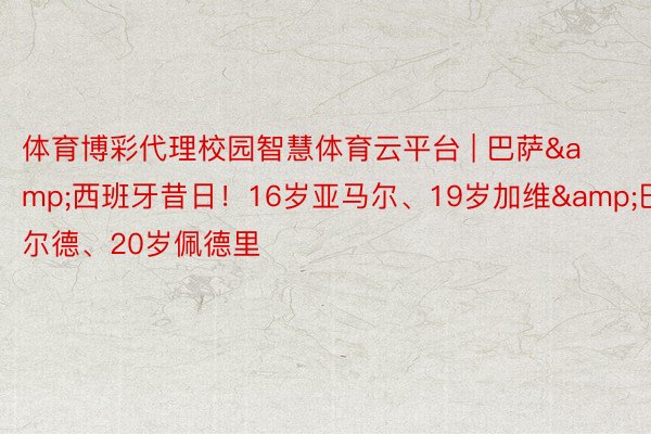 体育博彩代理校园智慧体育云平台 | 巴萨&西班牙昔日！16岁亚马尔、19岁加维&巴尔德、20岁佩德里