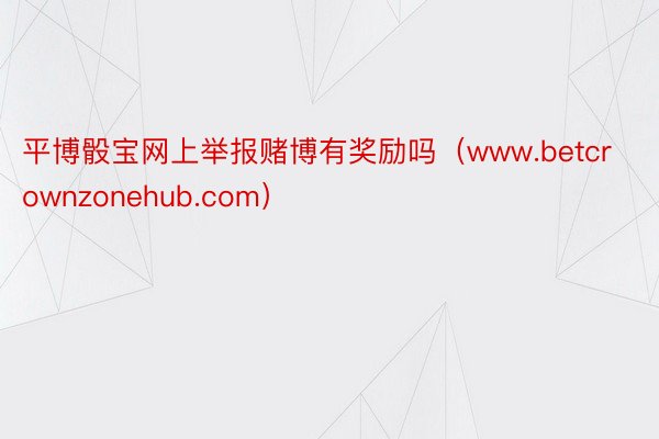 平博骰宝网上举报赌博有奖励吗（www.betcrownzonehub.com）