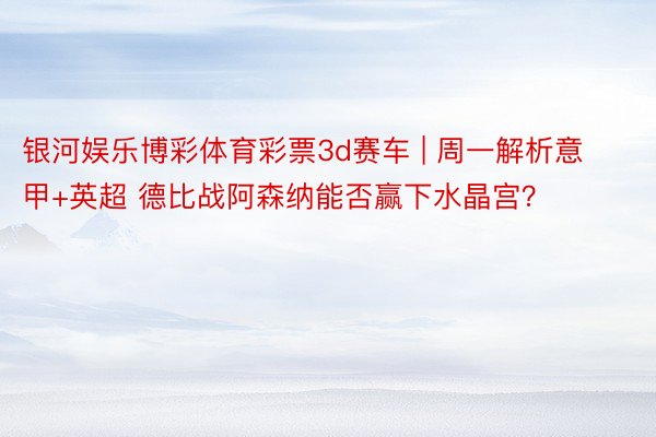 银河娱乐博彩体育彩票3d赛车 | 周一解析意甲+英超 德比战阿森纳能否赢下水晶宫？