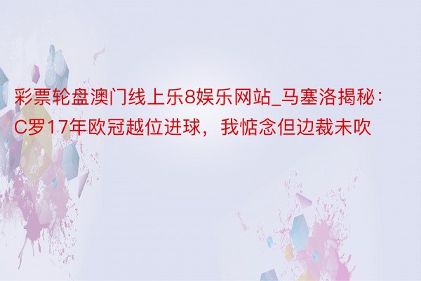 彩票轮盘澳门线上乐8娱乐网站_马塞洛揭秘：C罗17年欧冠越位进球，我惦念但边裁未吹
