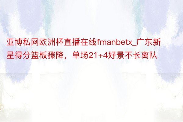 亚博私网欧洲杯直播在线fmanbetx_广东新星得分篮板骤降，单场21+4好景不长离队