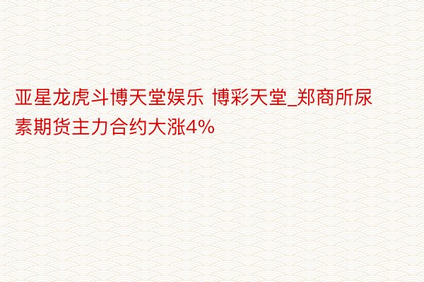 亚星龙虎斗博天堂娱乐 博彩天堂_郑商所尿素期货主力合约大涨4%