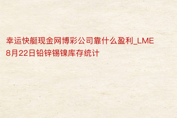 幸运快艇现金网博彩公司靠什么盈利_LME 8月22日铅锌锡镍库存统计