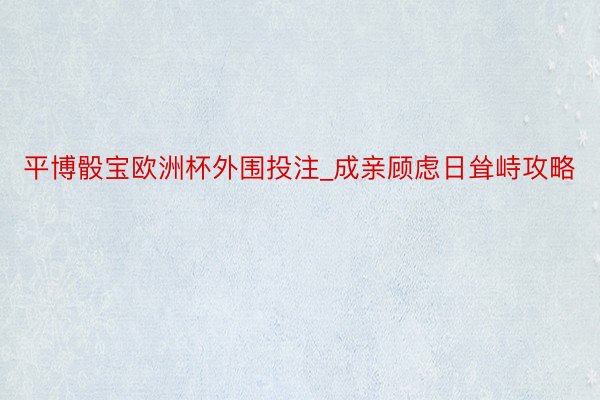 平博骰宝欧洲杯外围投注_成亲顾虑日耸峙攻略