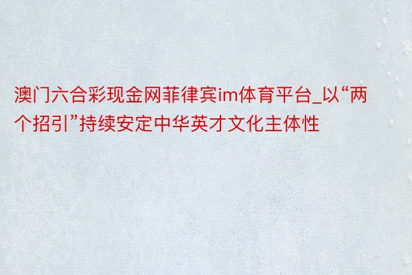 澳门六合彩现金网菲律宾im体育平台_以“两个招引”持续安定中华英才文化主体性