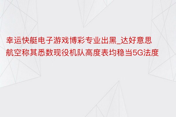 幸运快艇电子游戏博彩专业出黑_达好意思航空称其悉数现役机队高度表均稳当5G法度