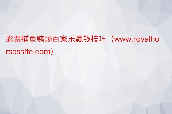 彩票捕鱼赌场百家乐赢钱技巧（www.royalhorsessite.com）