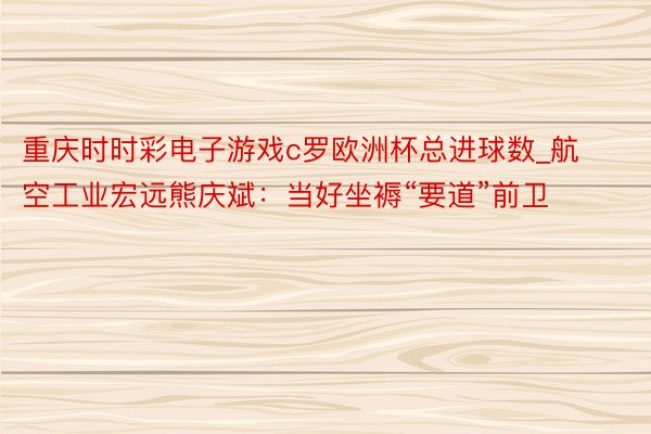 重庆时时彩电子游戏c罗欧洲杯总进球数_航空工业宏远熊庆斌:当好坐褥“要道”前卫