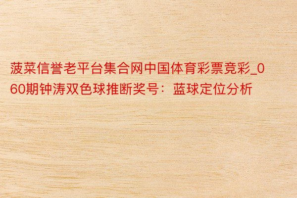 菠菜信誉老平台集合网中国体育彩票竞彩_060期钟涛双色球推断奖号：蓝球定位分析