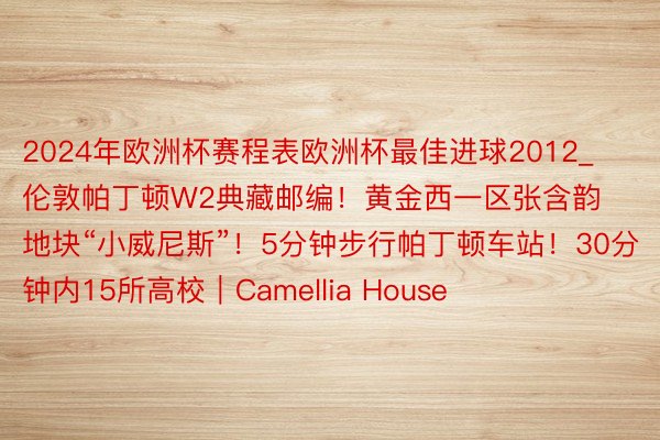2024年欧洲杯赛程表欧洲杯最佳进球2012_伦敦帕丁顿W2典藏邮编！黄金西一区张含韵地块“小威尼斯”！5分钟步行帕丁顿车站！30分钟内15所高校｜Camellia House