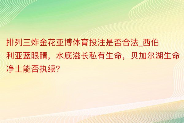 排列三炸金花亚博体育投注是否合法_西伯利亚蓝眼睛,水底滋长私有生命,贝加尔湖生命净土能否执续?