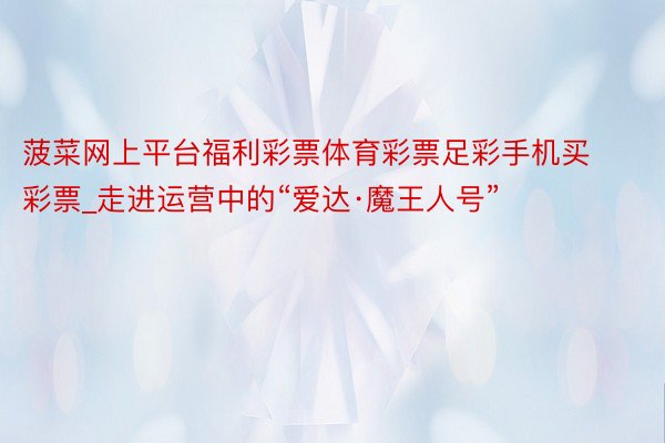 菠菜网上平台福利彩票体育彩票足彩手机买彩票_走进运营中的“爱达·魔王人号”