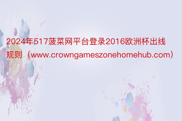 2024年517菠菜网平台登录2016欧洲杯出线规则(www.crowngameszonehomehub.com)