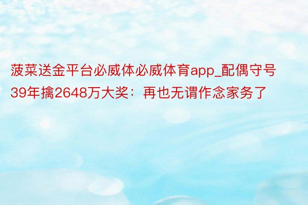 菠菜送金平台必威体必威体育app_配偶守号39年擒2648万大奖：再也无谓作念家务了