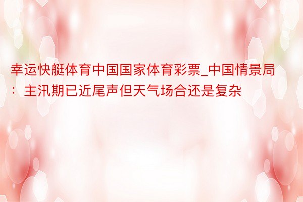 幸运快艇体育中国国家体育彩票_中国情景局：主汛期已近尾声但天气场合还是复杂