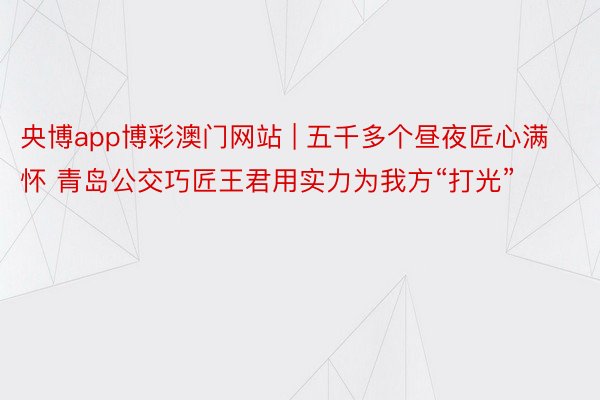 央博app博彩澳门网站 | 五千多个昼夜匠心满怀 青岛公交巧匠王君用实力为我方“打光”
