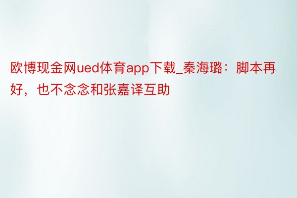 欧博现金网ued体育app下载_秦海璐:脚本再好,也不念念和张嘉译互助