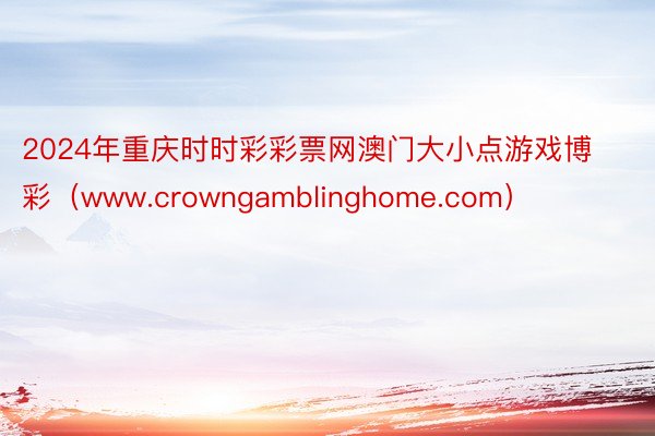 2024年重庆时时彩彩票网澳门大小点游戏博彩(www.crowngamblinghome.com)
