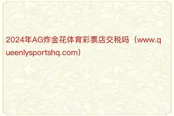 2024年AG炸金花体育彩票店交税吗(www.queenlysportshq.com)